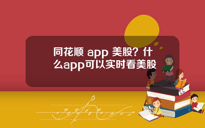 同花顺 app 美股？什么app可以实时看美股